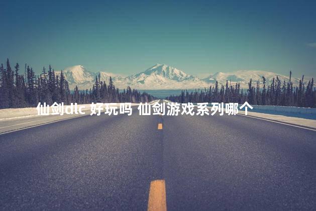 仙剑dlc 好玩吗 仙剑游戏系列哪个最好玩